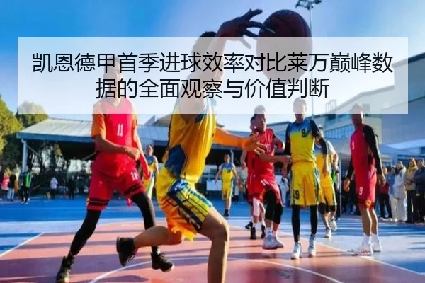 凯恩德甲首季进球效率对比莱万巅峰数据的全面观察与价值判断
