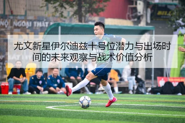 尤文新星伊尔迪兹十号位潜力与出场时间的未来观察与战术价值分析 - pg