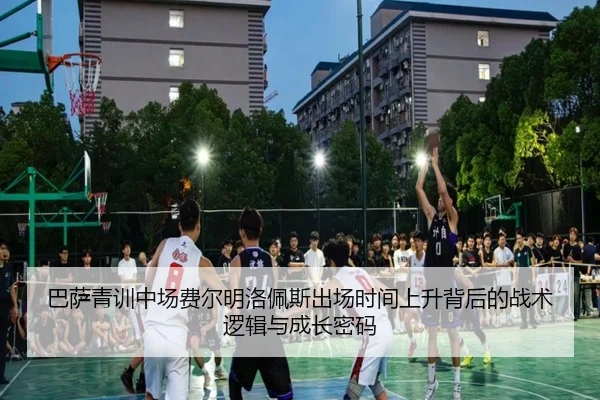 巴萨青训中场费尔明洛佩斯出场时间上升背后的战术逻辑与成长密码 - pg