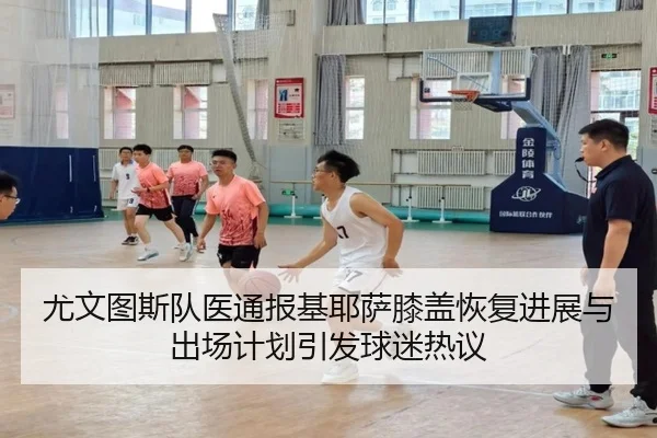 尤文图斯队医通报基耶萨膝盖恢复进展与出场计划引发球迷热议 - pg