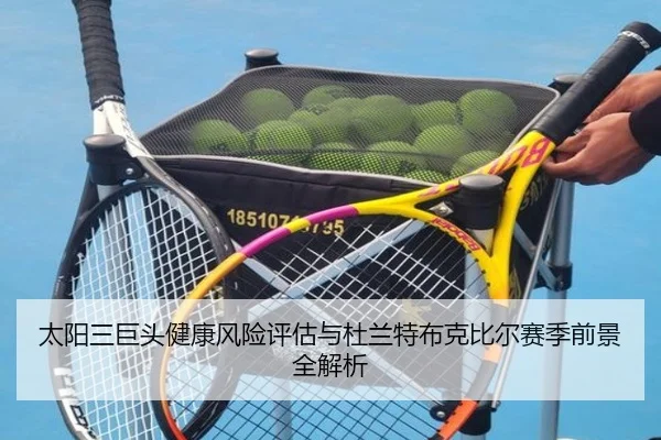 太阳三巨头健康风险评估与杜兰特布克比尔赛季前景全解析 | pg