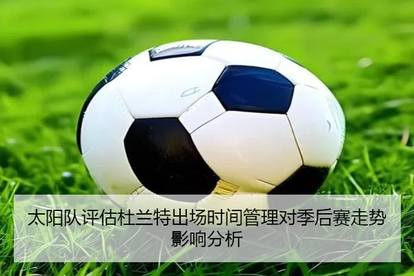 太阳队评估杜兰特出场时间管理对季后赛走势影响分析 - pg