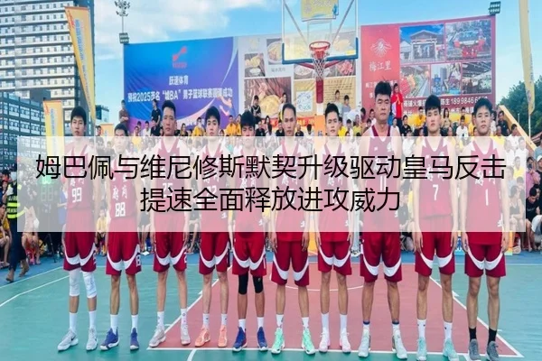 姆巴佩与维尼修斯默契升级驱动皇马反击提速全面释放进攻威力